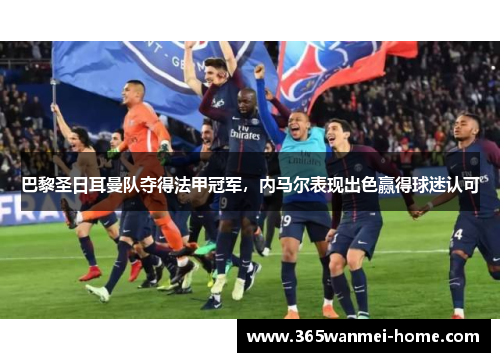 巴黎圣日耳曼队夺得法甲冠军，内马尔表现出色赢得球迷认可
