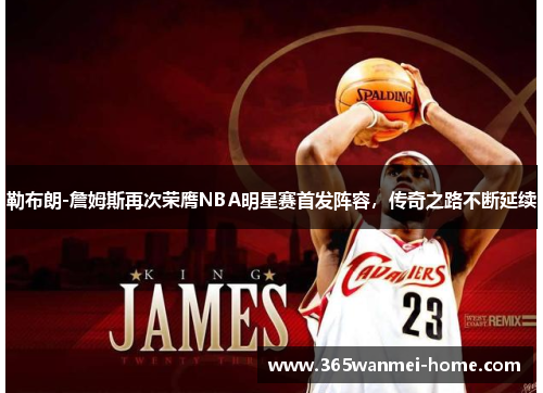 勒布朗-詹姆斯再次荣膺NBA明星赛首发阵容，传奇之路不断延续