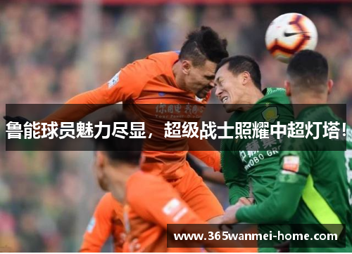 鲁能球员魅力尽显，超级战士照耀中超灯塔！