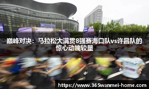 巅峰对决：马拉松大满贯8强赛海口队vs许昌队的惊心动魄较量