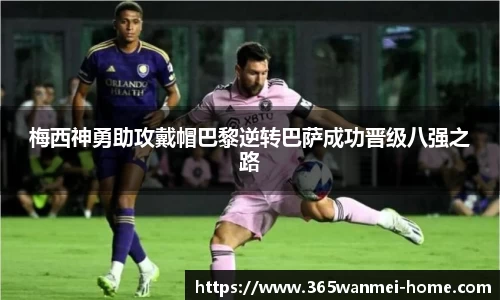 梅西神勇助攻戴帽巴黎逆转巴萨成功晋级八强之路